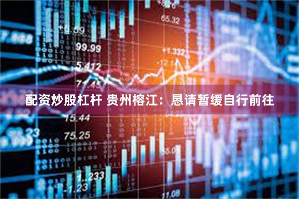 配资炒股杠杆 贵州榕江：恳请暂缓自行前往