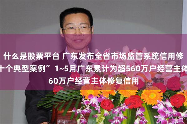 什么是股票平台 广东发布全省市场监管系统信用修复助企“十个典型案例” 1~5月广东累计为超560万户经营主体修复信用