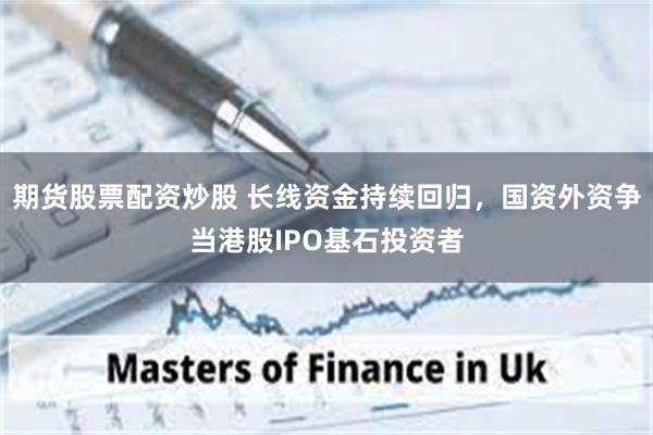 期货股票配资炒股 长线资金持续回归，国资外资争当港股IPO基石投资者