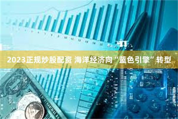 2023正规炒股配资 海洋经济向“蓝色引擎”转型